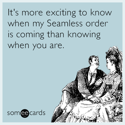 It's more exciting to know when my Seamless order is coming than knowing when you are.