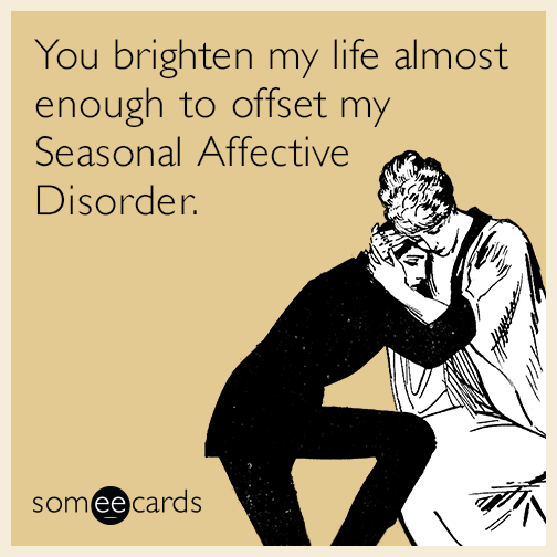 You brighten my life almost enough to offset my Seasonal Affective Disorder.