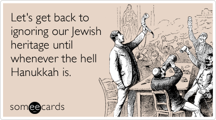 Let's get back to ignoring our Jewish heritage until whenever the hell Hanukkah is