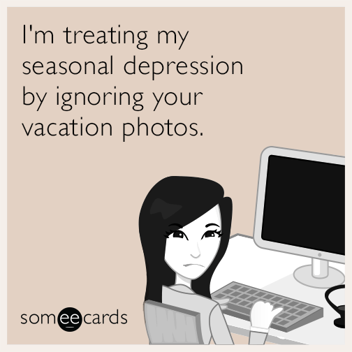 I'm treating my seasonal depression by ignoring your vacation photos.