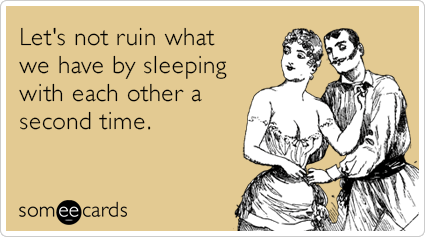 Let's not ruin what we have by sleeping with each other a second time. |  Flirting Ecard