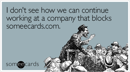 I don't see how we can continue working at a company that blocks someecards.com