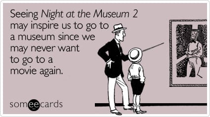 Seeing Night at the Museum 2 may inspire us to go to a museum since we may never want to go to a movie again