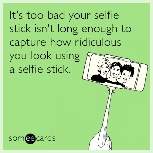 It's too bad your selfie stick isn't long enough to capture how ridiculous you look using a selfie stick.