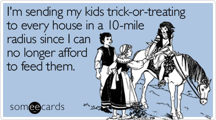 I'm sending my kids trick-or-treating to every house in a 10-mile radius since I can no longer afford to feed them