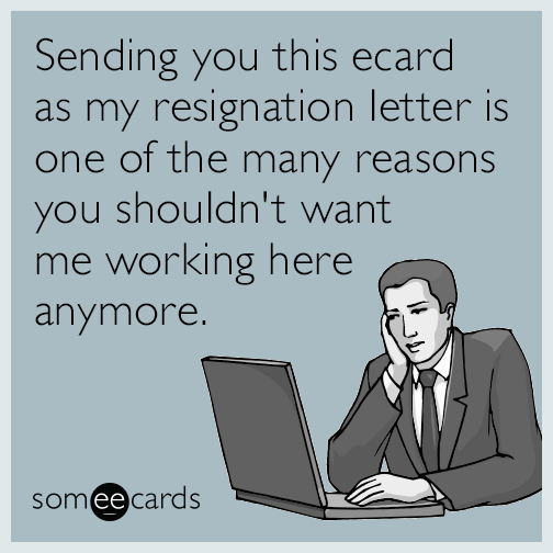 Sending you this ecard as my resignation letter is one of the many reasons you shouldn't want me working here anymore.