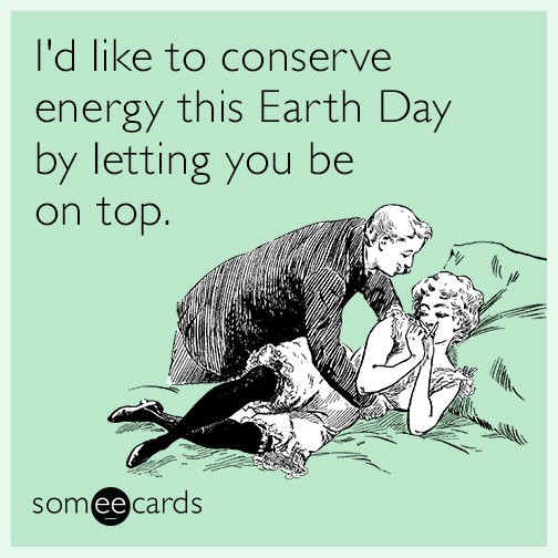I'd like to conserve energy this Earth Day by letting you be on top.