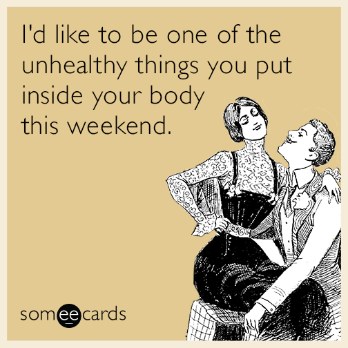 I'd like to be one of the unhealthy things you put inside your body this weekend.