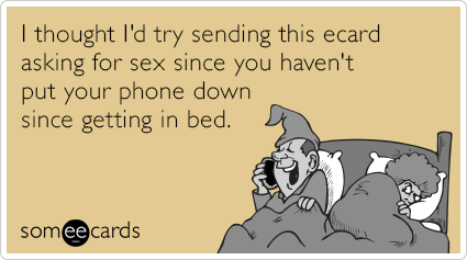 I thought I'd try sending this ecard asking for sex since you haven't put your phone down since getting in bed.