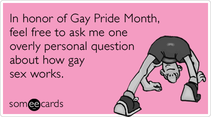 In honor of Gay Pride Month, feel free to ask me one overly personal question about how gay sex works.