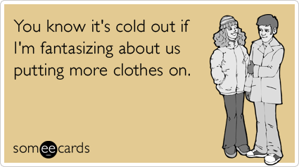You know it's cold out if I'm fantasizing about us putting more clothes on.