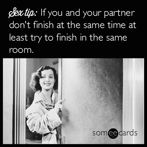 Sex Tip: If you and your partner don't finish at the same time at least try to finish in the same room.