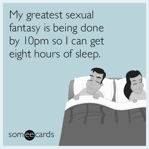 My greatest sexual fantasy is being done by 10pm so I can get eight hours of sleep.