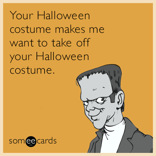 Your Halloween costume makes me want to take off your Halloween costume.