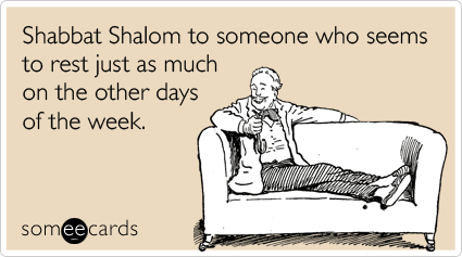 Shabbat Shalom to someone who seems to rest just as much on the other days of the week