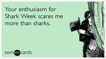 Your enthusiasm for Shark Week scares me more than sharks.