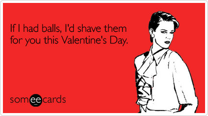 If I had balls, I'd shave them for you this Valentine's Day