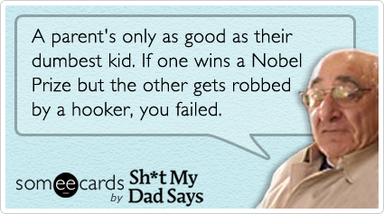 A parent's only as good as their dumbest kid.  If one wins a Nobel Prize but the other gets robbed by a hooker, you failed