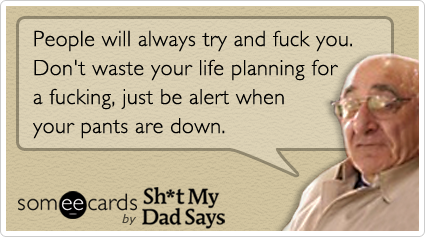 People will always try and fuck you. Don't waste your life planning for a fucking, just be alert when your pants are down.