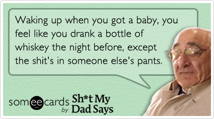 Waking up when you got a baby, you feel like you drank a bottle of whiskey the night before, except the shit's in someone else's pants.