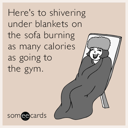 Here's to shivering under blankets on the sofa burning as many calories as going to the gym.