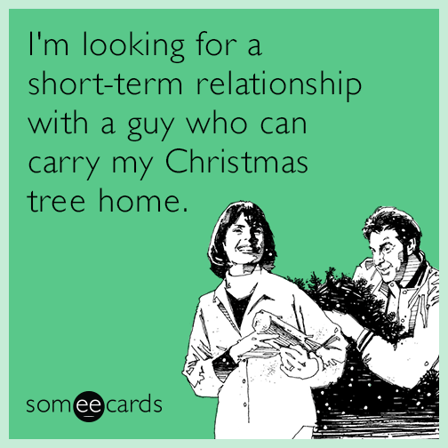 I'm looking for a short-term relationship with a guy who can carry my Christmas tree home.