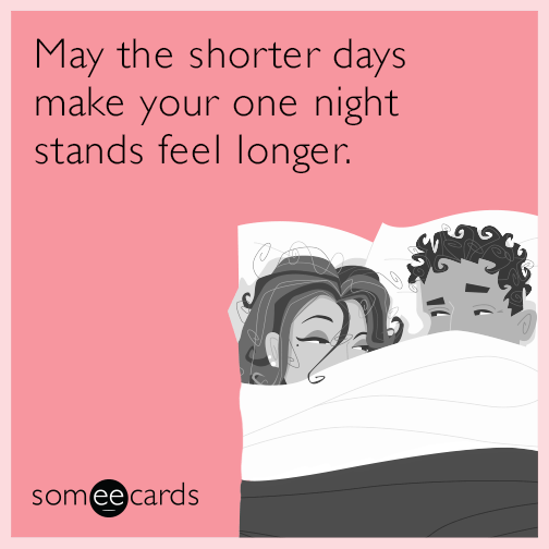 May the shorter days make your one night stands feel longer.