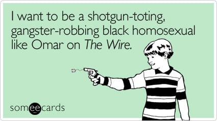 I want to be a shotgun-toting, gangster-robbing black homosexual like Omar on The Wire