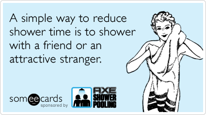 A simple way to reduce shower time is to shower with a friend or an attractive stranger.