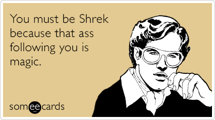 You must be Shrek because that ass following you is magic.