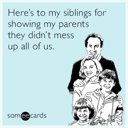 Here’s to my siblings for showing my parents they didn’t mess up all of us.