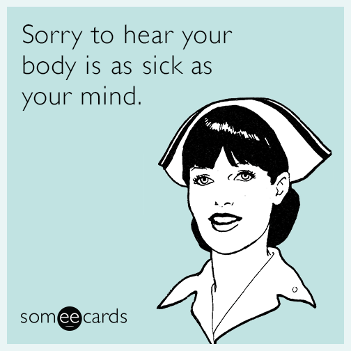 Sorry to hear your body is as sick as your mind.