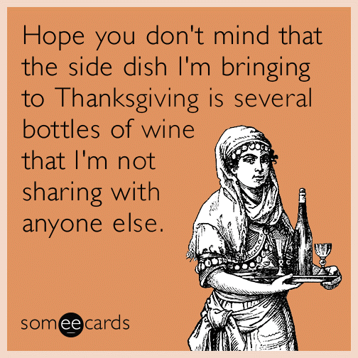 Hope you don't mind that the side dish I'm bringing to Thanksgiving is several bottles of wine that I'm not sharing with anyone else.