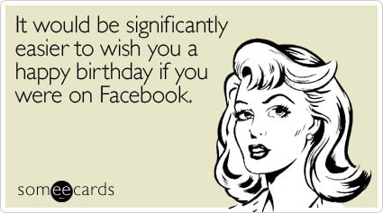 It would be significantly easier to wish you a happy birthday if you were on Facebook