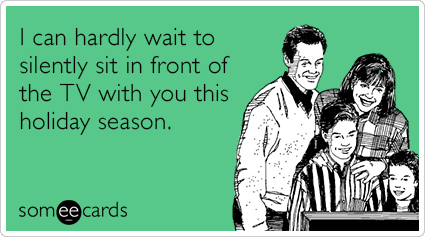 I can hardly wait to silently sit in front of the TV with you this holiday season.