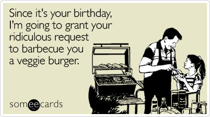 Since it's your birthday, I'm going to grant your ridiculous request to barbecue you a veggie burger