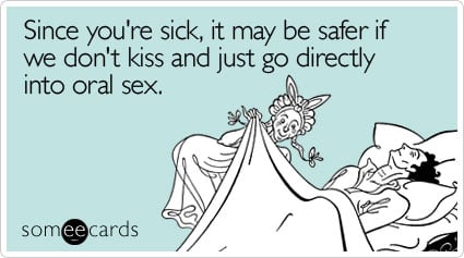 Since you're sick, it may be safer if we don't kiss and just go directly into oral sex