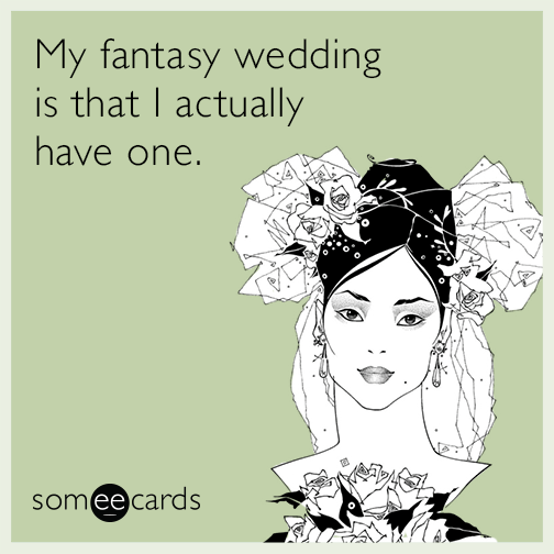 My fantasy wedding is that I actually have one.