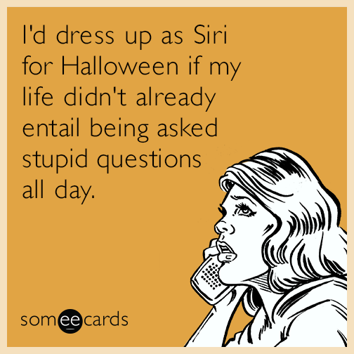 I'd dress up as Siri for Halloween if my life didn't already entail being asked stupid questions all day