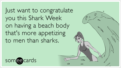 Just want to congratulate you this Shark Week on having a beach body that's more appetizing to men than sharks.