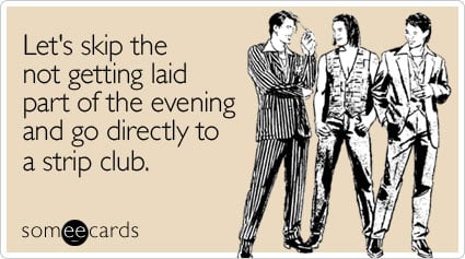 Let's skip the not getting laid part of the evening and go directly to a strip club
