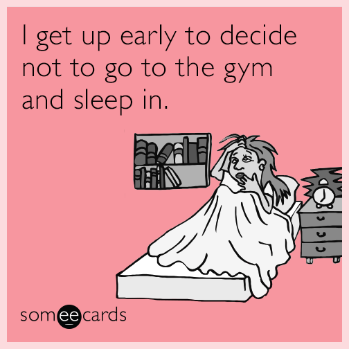 I get up early to decide not to go to the gym and sleep in.