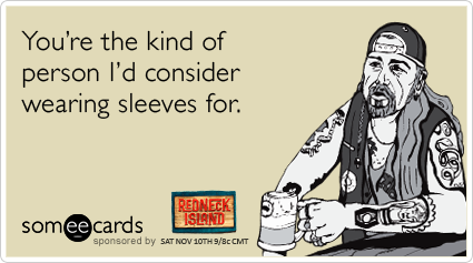 You're the kind of person I'd consider wearing sleeves for.