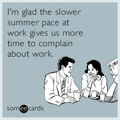 I'm glad the slower summer pace at work gives us more time to complain about work