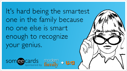 It's hard being the smartest one in the family because no one else is smart enough to recognize your genius.