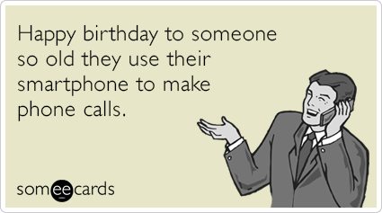 Happy birthday to someone so old they use their smartphone to make phone calls.