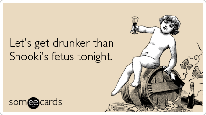 Let's get drunker than Snooki's fetus tonight