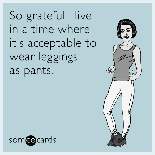 So grateful I live in a time where it's acceptable to wear leggings as pants.