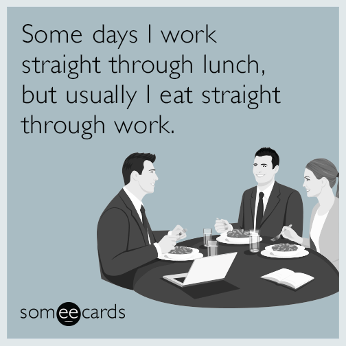Some days I work straight through lunch, but usually I eat straight through work.
