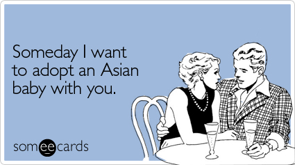 someecards.com - Someday I want to adopt an Asian baby with you